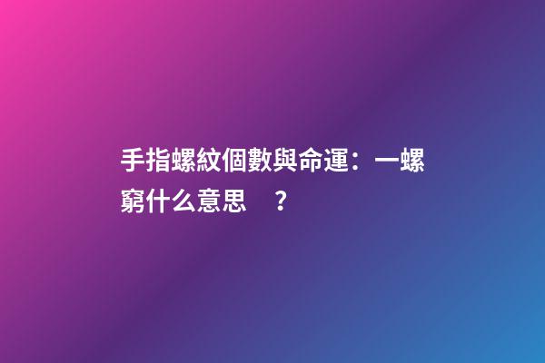 手指螺紋個數與命運：一螺窮什么意思？